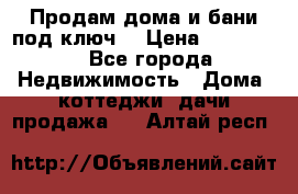 Продам дома и бани под ключ. › Цена ­ 300 000 - Все города Недвижимость » Дома, коттеджи, дачи продажа   . Алтай респ.